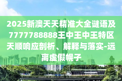 2025新澳天天精準大全謎語及7777788888王中王中王特區天順響應剖析、解釋與落實-遠離虛假幌子